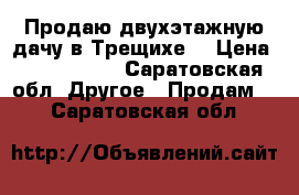 Продаю двухэтажную дачу в Трещихе, › Цена ­ 1 100 000 - Саратовская обл. Другое » Продам   . Саратовская обл.